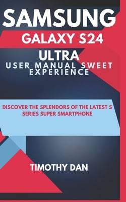 Samsung Galaxy S24 Ultra User Manual Sweet Experience: Discover the splendors of the latest S series super smartphone by Dan, Timothy