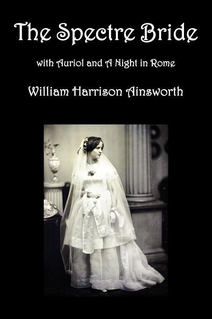 The Spectre Bride, Auriol or the Elixir of Life, and a Night in Rome by Ainsworth, William Harrison