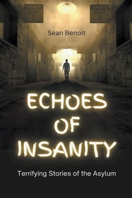 Echoes of Insanity: Terrifying Stories of the Asylum by Benoit, Sean