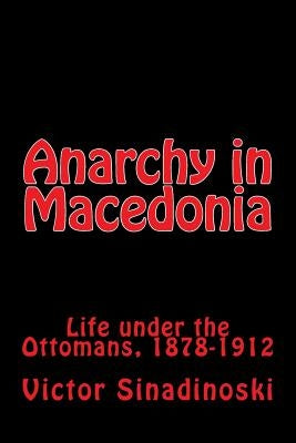 Anarchy in Macedonia: Life under the Ottomans, 1878-1912 by Sinadinoski, Victor