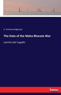 The Date of the Maha Bharata War: and the Kali Yugadhi by Srinivasa Raghavan, K.