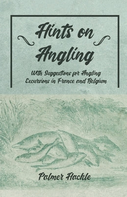 Hints on Angling - With Suggestions for Angling Excursions in France and Belgium by Hackle, Palmer