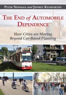 The End of Automobile Dependence: How Cities Are Moving Beyond Car-Based Planning by Newman, Peter