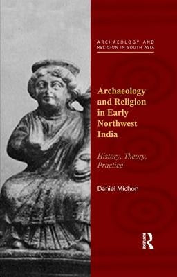 Archaeology and Religion in Early Northwest India: History, Theory, Practice by Michon, Daniel