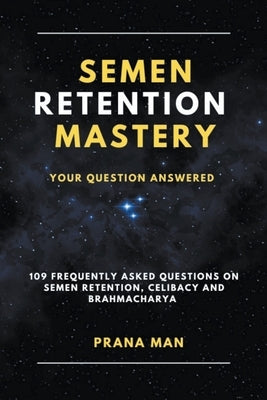 Semen Retention Mastery-Your Question Answered-109 Frequently Asked Questions on Semen Retention, Celibacy and Brahmacharya by Man, Prana