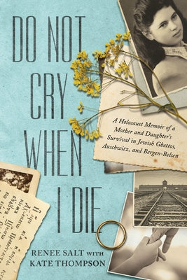 Do Not Cry When I Die: A Holocaust Memoir of a Mother and Daughter's Survival in Jewish Ghettos, Auschwitz, and Bergen-Belsen by Salt, Renee