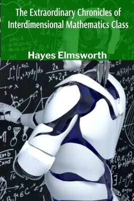 The Extraordinary Chronicles of Interdimensional Mathematics Class: Exploring Advanced Theoretical Physics Through the Daily Adventures of Students Wh by Elmsworth, Hayes