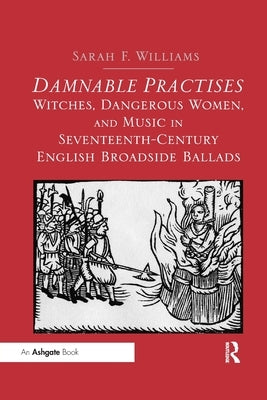 Damnable Practises: Witches, Dangerous Women, and Music in Seventeenth-Century English Broadside Ballads by Williams, Sarah F.