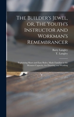 The Builder's Jewel, or, The Youth's Instructor and Workman's Remembrancer: Explaining Short and Easy Rules, Made Familiar to the Meanest Capacity, fo by Langley, Batty 1696-1751