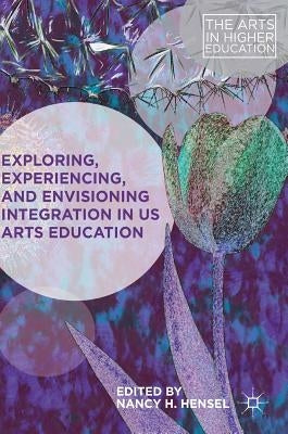 Exploring, Experiencing, and Envisioning Integration in Us Arts Education by Hensel, Nancy H.