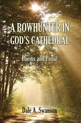 A Bowhunter in God's Cathedral: Poems and Prose by Swanson, Dale A.