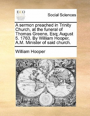 A Sermon Preached in Trinity Church, at the Funeral of Thomas Greene, Esq; August 5. 1763. by William Hooper, A.M. Minister of Said Church. by Hooper, William