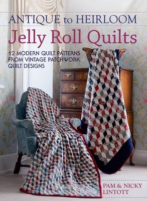 Antique To Heirloom Jelly Roll Quilts: Stunning Ways to Make Modern Vintage Patchwork Quilts by Lintott, Pam