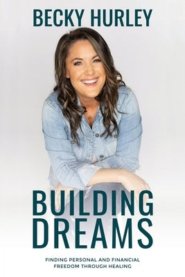 Building Dreams: Finding Personal and Financial Freedom Through Healing by Hurley, Becky