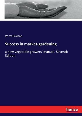 Success in market-gardening: a new vegetable growers' manual. Seventh Edition by Rawson, W. W.