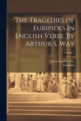 The Tragedies of Euripides in English Verse. By Arthur S. Way; Volume 1 by Euripides