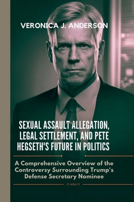 Sexual Assault Allegation, Legal Settlement, and Pete Hegseth's Future in Politics: A Comprehensive Overview of the Controversy Surrounding Trump's De by Anderson, Veronica J.