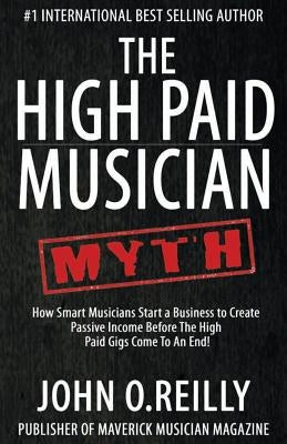 The High Paid Musician Myth: How Smart Musicians Start a Business to Create Passive Income Before The High Paid Gigs Come to an End by Reilly, John O.