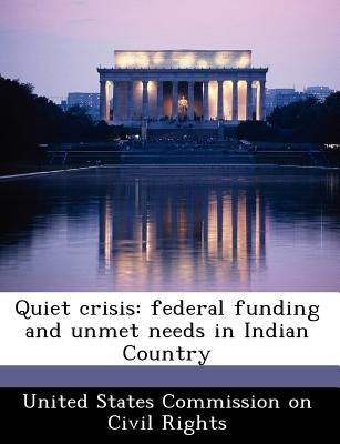 Quiet Crisis: Federal Funding and Unmet Needs in Indian Country by United States Commission on Civil Rights