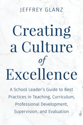 Creating a Culture of Excellence: A School Leader's Guide to Best Practices in Teaching, Curriculum, Professional Development, Supervision, and Evalua by Glanz, Jeffrey