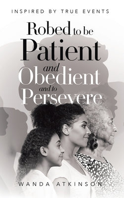 Robed to Be Patient and Obedient and to Persevere: Inspired by True Events by Atkinson, Wanda G.