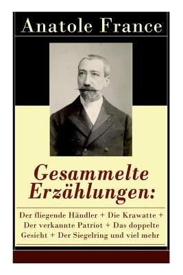 Gesammelte Erzählungen: Der fliegende Händler + Die Krawatte + Der verkannte Patriot + Das doppelte Gesicht + Der Siegelring und viel mehr: Di by France, Anatole