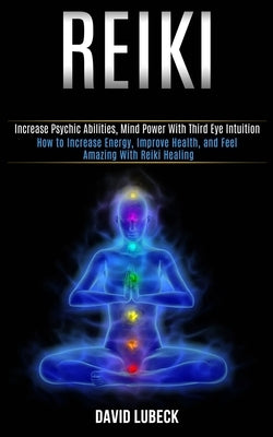 Reiki: How to Increase Energy, Improve Health, and Feel Amazing With Reiki Healing (Increase Psychic Abilities, Mind Power Wi by Lubeck, David