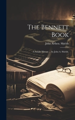 The Bennett Book; a Family History ... by John A. Shields. by Shields, John Arthen