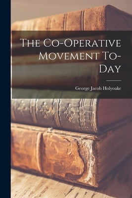 The Co-operative Movement To-day by Holyoake, George Jacob