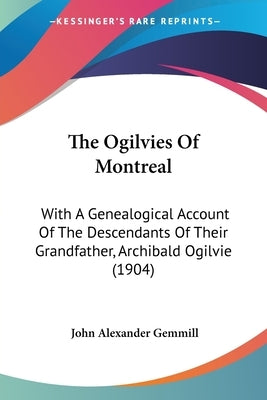 The Ogilvies Of Montreal: With A Genealogical Account Of The Descendants Of Their Grandfather, Archibald Ogilvie (1904) by Gemmill, John Alexander