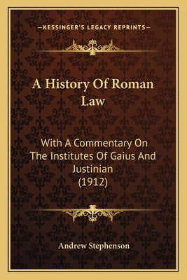 A History Of Roman Law: With A Commentary On The Institutes Of Gaius And Justinian (1912) by Stephenson, Andrew