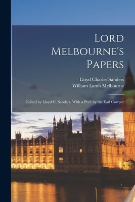 Lord Melbourne's Papers: Edited by Lloyd C. Sanders. With a Pref. by the Earl Cowper by Sanders, Lloyd Charles