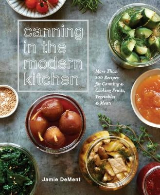 Canning in the Modern Kitchen: More Than 100 Recipes for Canning and Cooking Fruits, Vegetables, and Meats: A Cookbook by Dement, Jamie