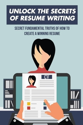 Unlock The Secrets Of Resume Writing: Secret Fundamental Truths Of How To Create A Winning Resume: How To Make A Resume For First Job by Frydman, Lola