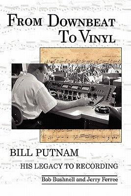 From Downbeat to Vinyl: Bill Putnam's Legacy to the Recording Industry by Bushnell, Bob