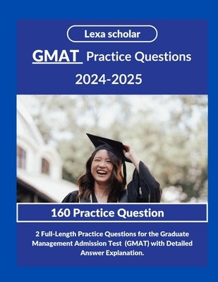 GMAT practice Questions 2024-2025: 2 Full-Length Practice Questions for the Graduate Management Admission Test (GMAT) with Detailed Answer Explanation by Scholar, Lexa