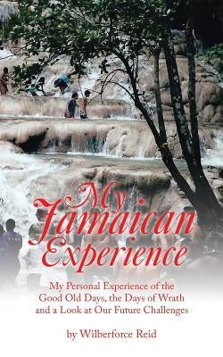 My Jamaican Experience: My Personal Experience of the Good Old Days, the Days of Wrath and a Look at Our Future Challenges by Reid, Wilberforce