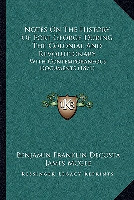 Notes On The History Of Fort George During The Colonial And Revolutionary: With Contemporaneous Documents (1871) by Decosta, Benjamin Franklin