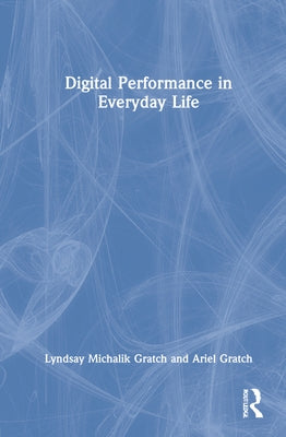 Digital Performance in Everyday Life by Gratch, Lyndsay Michalik