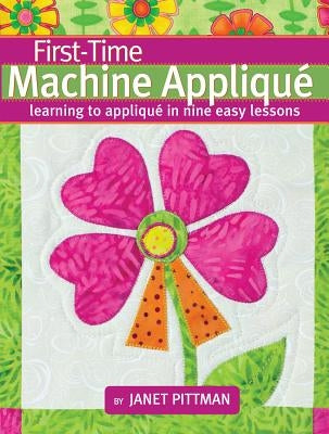 First-Time Machine Appliqué: Learning to Applique in Nine Easy Lessons by Pittman, Janet