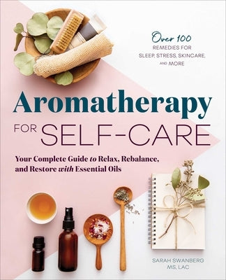 Aromatherapy for Self-Care: Your Complete Guide to Relax, Rebalance, and Restore with Essential Oils by Swanberg, Sarah