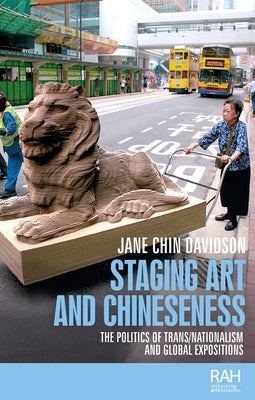 Staging art and Chineseness: The politics of trans/nationalism and global expositions by Davidson, Jane Chin