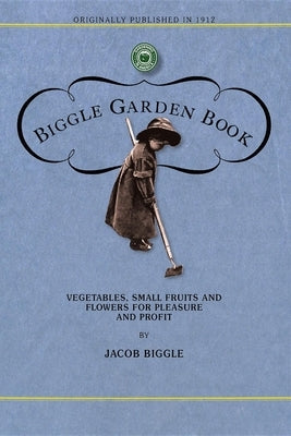 Biggle Garden Book: Vegetables, Small Fruits and Flowers for Pleasure and Profit by Biggle, Jacob