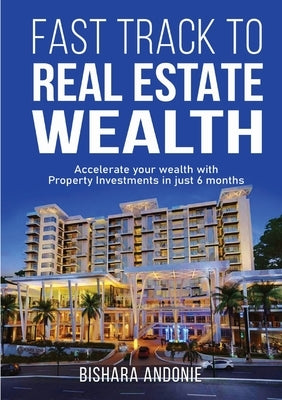 Fast Track to Real Estate Wealth: Accelerate Your Wealth with Property Investments in Just 6 Months-Even If You're Starting From Scratch. Sidestep the by Andonie, Bishara