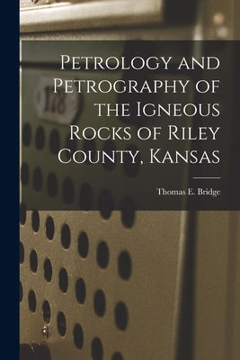 Petrology and Petrography of the Igneous Rocks of Riley County, Kansas by Bridge, Thomas E.