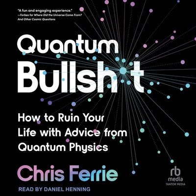 Quantum Bullsh*t: How to Ruin Your Life with Advice from Quantum Physics by Ferrie, Chris