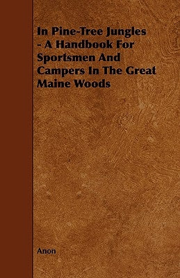 In Pine-Tree Jungles - A Handbook for Sportsmen and Campers in the Great Maine Woods by Anon