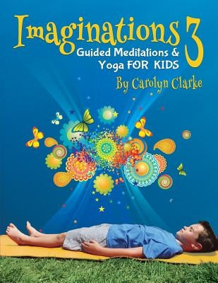 Imaginations 3: Guided Meditations and Yoga for Kids by Clarke, Carolyn