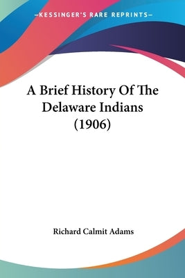 A Brief History Of The Delaware Indians (1906) by Adams, Richard Calmit