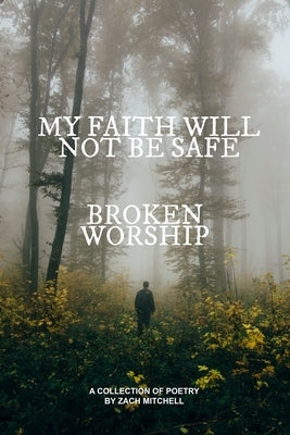 My Faith Will Not Be Safe: Broken Worship by Mitchell, Zach